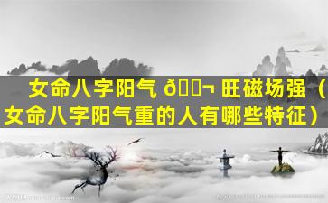 女命八字阳气 🐬 旺磁场强（女命八字阳气重的人有哪些特征）